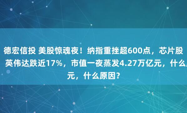 德宏信投 美股惊魂夜！纳指重挫超600点，芯片股暴跌！英伟达跌近17%，市值一夜蒸发4.27万亿元，什么原因？