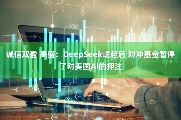 诚信双盈 高盛：DeepSeek崛起后 对冲基金暂停了对美国AI的押注