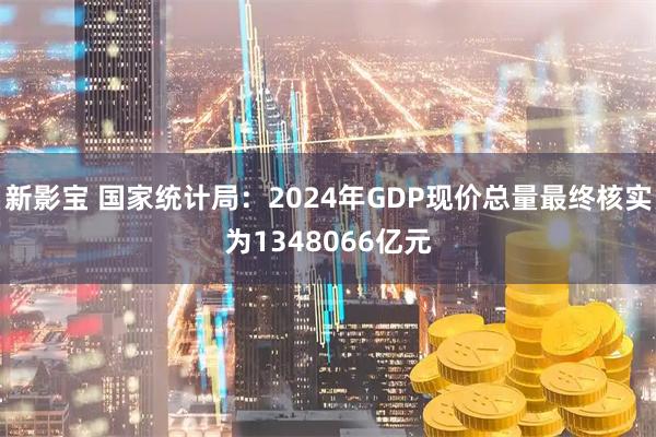 新影宝 国家统计局：2024年GDP现价总量最终核实为1348066亿元