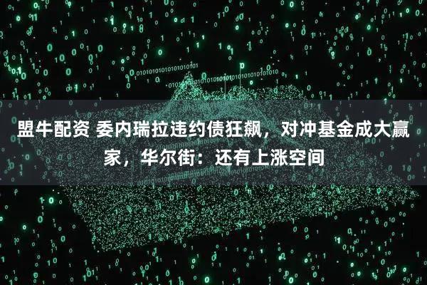 盟牛配资 委内瑞拉违约债狂飙，对冲基金成大赢家，华尔街：还有上涨空间