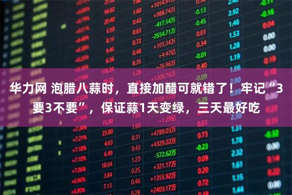 华力网 泡腊八蒜时，直接加醋可就错了！牢记“3要3不要”，保证蒜1天变绿，三天最好吃