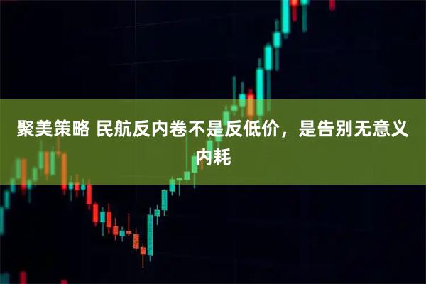 聚美策略 民航反内卷不是反低价，是告别无意义内耗