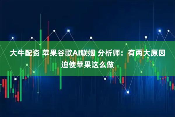 大牛配资 苹果谷歌AI联姻 分析师：有两大原因迫使苹果这么做
