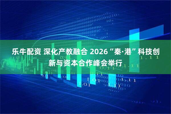 乐牛配资 深化产教融合 2026“秦·港”科技创新与资本合作峰会举行