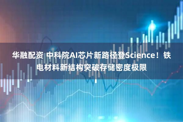华融配资 中科院AI芯片新路径登Science！铁电材料新结构突破存储密度极限