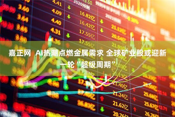 嘉正网  AI热潮点燃金属需求 全球矿业股或迎新一轮“超级周期”
