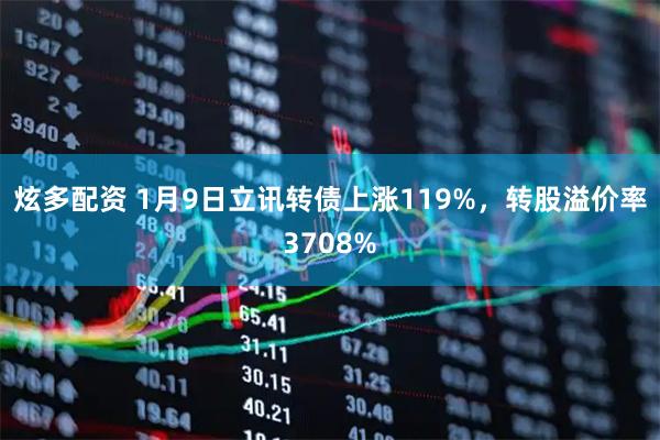 炫多配资 1月9日立讯转债上涨119%，转股溢价率3708%