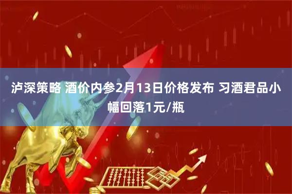 泸深策略 酒价内参2月13日价格发布 习酒君品小幅回落1元/瓶