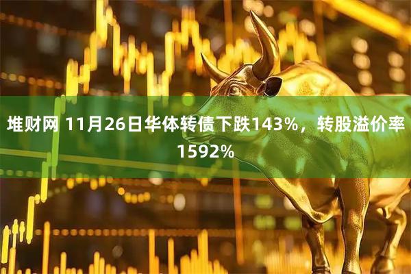 堆财网 11月26日华体转债下跌143%，转股溢价率1592%