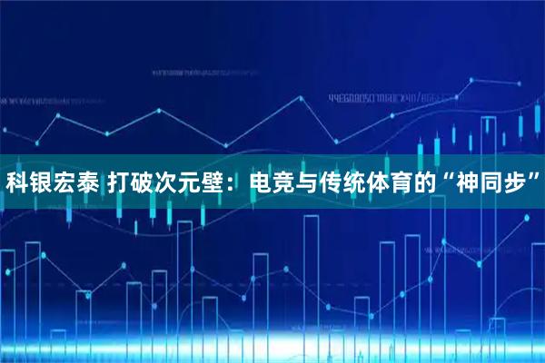 科银宏泰 打破次元壁：电竞与传统体育的“神同步”
