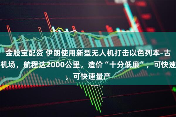 金股宝配资 伊朗使用新型无人机打击以色列本-古里安机场，航程达2000公里，造价“十分低廉”，可快速量产