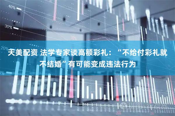天美配资 法学专家谈高额彩礼：“不给付彩礼就不结婚”有可能变成违法行为