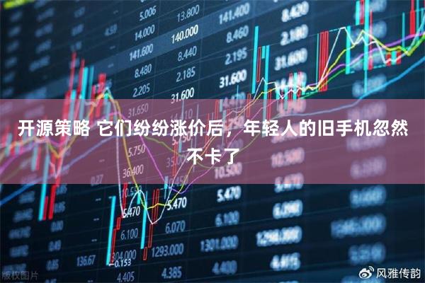 开源策略 它们纷纷涨价后，年轻人的旧手机忽然不卡了