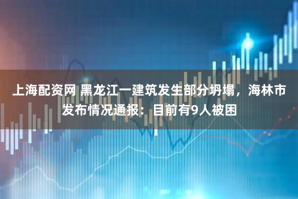 上海配资网 黑龙江一建筑发生部分坍塌，海林市发布情况通报：目前有9人被困