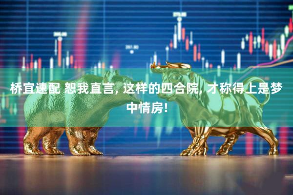 桥宜速配 恕我直言, 这样的四合院, 才称得上是梦中情房!