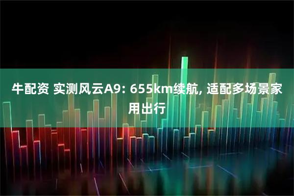 牛配资 实测风云A9: 655km续航, 适配多场景家用出行
