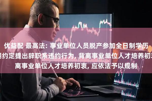 优益配 最高法: 事业单位人员脱产参加全日制学历教育后, 违反服务期约定提出辞职系违约行为, 背离事业单位人才培养初衷, 应依法予以规制